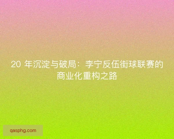 20 年沉淀与破局：李宁反伍街球联赛的商业化重构之路
