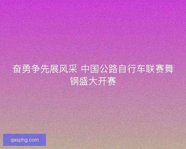 奋勇争先展风采 中国公路自行车联赛舞钢盛大开赛