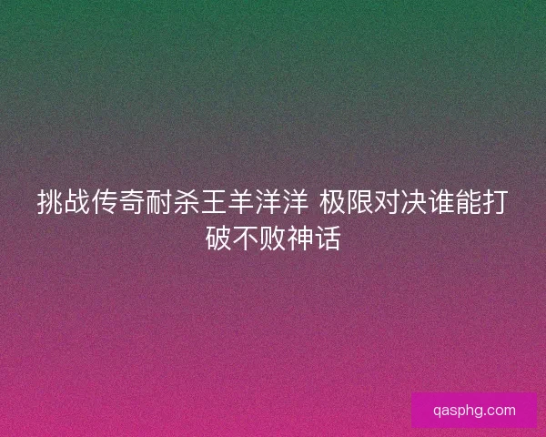 挑战传奇耐杀王羊洋洋 极限对决谁能打破不败神话