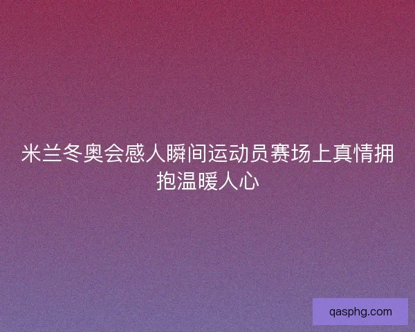 米兰冬奥会感人瞬间运动员赛场上真情拥抱温暖人心